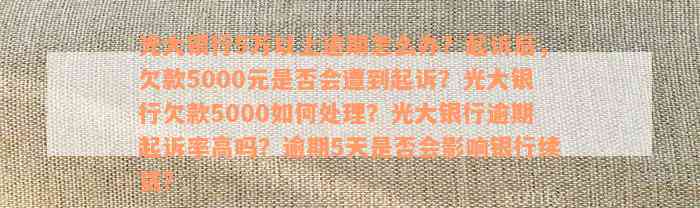 光大银行5万以上逾期怎么办？起诉后，欠款5000元是否会遭到起诉？光大银行欠款5000如何处理？光大银行逾期起诉率高吗？逾期5天是否会影响银行续贷？