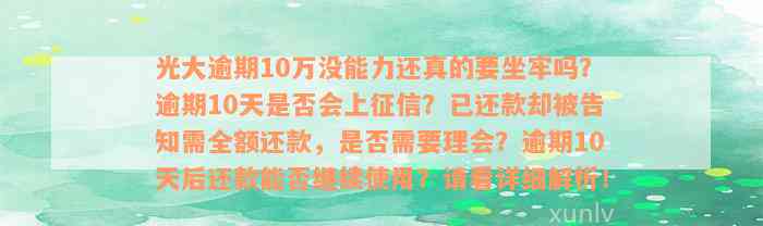 光大逾期10万没能力还真的要坐牢吗？逾期10天是否会上征信？已还款却被告知需全额还款，是否需要理会？逾期10天后还款能否继续使用？请看详细解析！