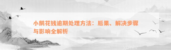 小鹅花钱逾期处理方法：后果、解决步骤与影响全解析