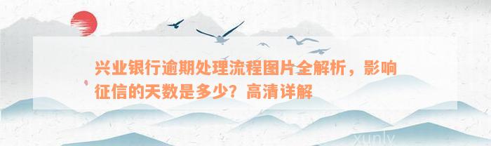 兴业银行逾期处理流程图片全解析，影响征信的天数是多少？高清详解