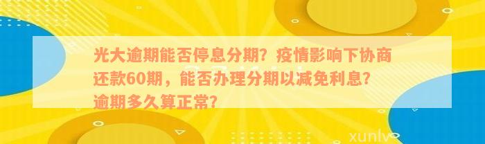 光大逾期能否停息分期？疫情影响下协商还款60期，能否办理分期以减免利息？逾期多久算正常？