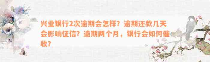 兴业银行2次逾期会怎样？逾期还款几天会影响征信？逾期两个月，银行会如何催收？