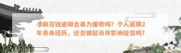 小鹅花钱逾期会暴力催收吗？个人逾期2年亲身经历，还会被起诉并影响征信吗？