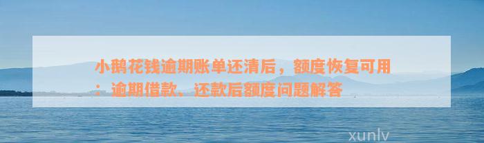 小鹅花钱逾期账单还清后，额度恢复可用：逾期借款、还款后额度问题解答