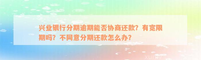 兴业银行分期逾期能否协商还款？有宽限期吗？不同意分期还款怎么办？