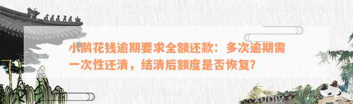 小鹅花钱逾期要求全额还款：多次逾期需一次性还清，结清后额度是否恢复？