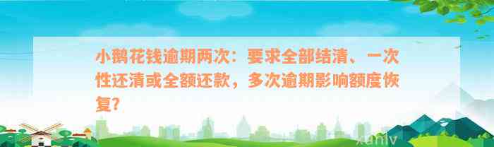 小鹅花钱逾期两次：要求全部结清、一次性还清或全额还款，多次逾期影响额度恢复？