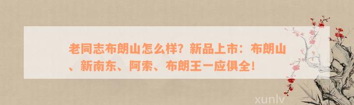 老同志布朗山怎么样？新品上市：布朗山、新南东、阿索、布朗王一应俱全！