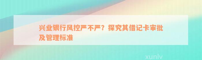 兴业银行风控严不严？探究其借记卡审批及管理标准