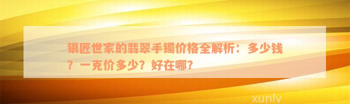 银匠世家的翡翠手镯价格全解析：多少钱？一克价多少？好在哪？