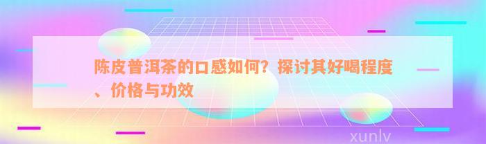 陈皮普洱茶的口感如何？探讨其好喝程度、价格与功效