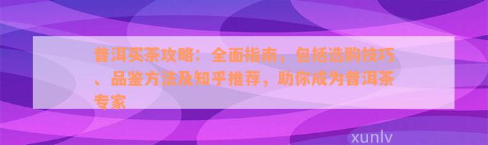 普洱买茶攻略：全面指南，包括选购技巧、品鉴方法及知乎推荐，助你成为普洱茶专家