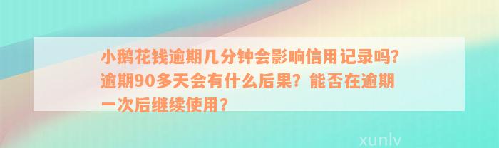 小鹅花钱逾期几分钟会影响信用记录吗？逾期90多天会有什么后果？能否在逾期一次后继续使用？