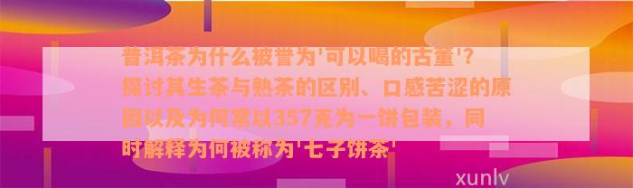 普洱茶为什么被誉为'可以喝的古董'？探讨其生茶与熟茶的区别、口感苦涩的原因以及为何常以357克为一饼包装，同时解释为何被称为'七子饼茶'