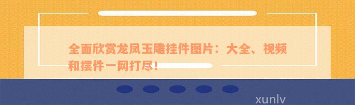 全面欣赏龙凤玉雕挂件图片：大全、视频和摆件一网打尽！