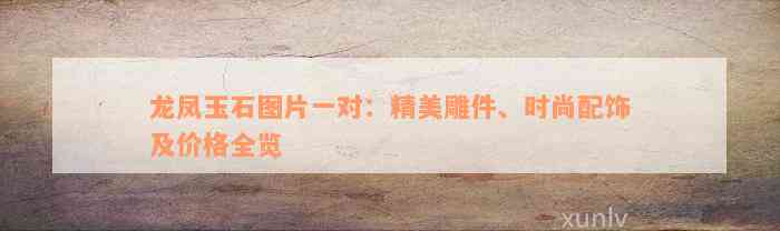 龙凤玉石图片一对：精美雕件、时尚配饰及价格全览