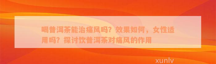 喝普洱茶能治痛风吗？效果如何，女性适用吗？探讨饮普洱茶对痛风的作用