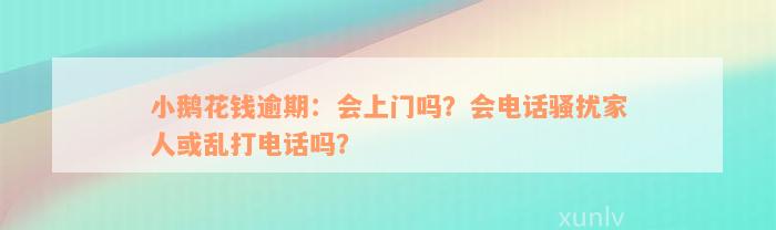 小鹅花钱逾期：会上门吗？会电话骚扰家人或乱打电话吗？