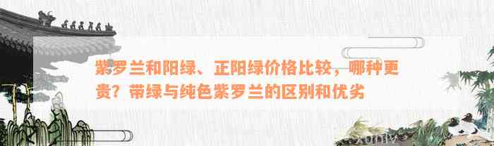 紫罗兰和阳绿、正阳绿价格比较，哪种更贵？带绿与纯色紫罗兰的区别和优劣