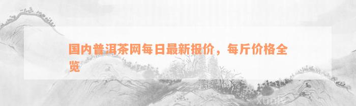 国内普洱茶网每日最新报价，每斤价格全览