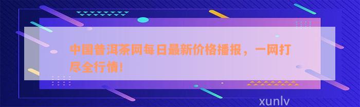 中国普洱茶网每日最新价格播报，一网打尽全行情！