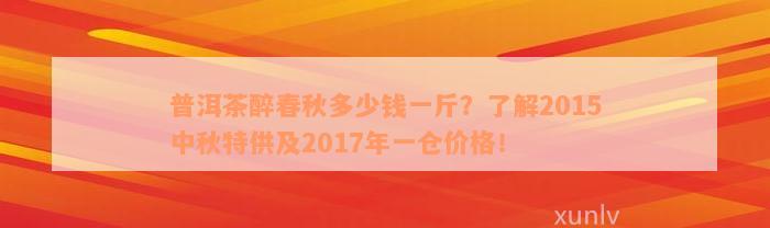 普洱茶醉春秋多少钱一斤？了解2015中秋特供及2017年一仓价格！