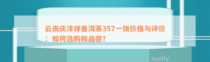 云南庆沣祥普洱茶357一饼价格与评价：如何选购和品尝？