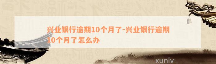 兴业银行逾期10个月了-兴业银行逾期10个月了怎么办