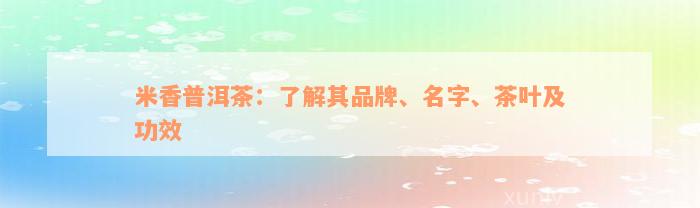 米香普洱茶：了解其品牌、名字、茶叶及功效