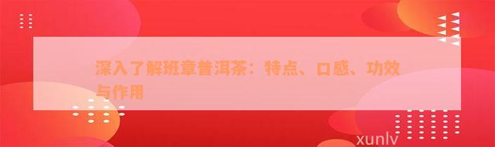 深入了解班章普洱茶：特点、口感、功效与作用