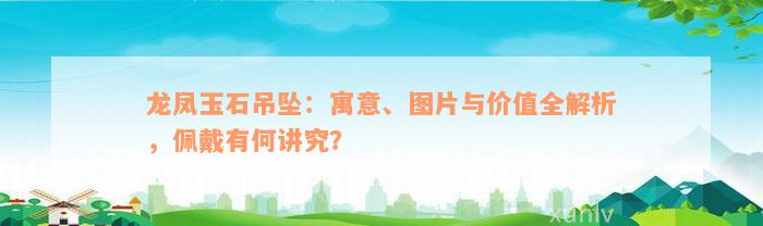 龙凤玉石吊坠：寓意、图片与价值全解析，佩戴有何讲究？