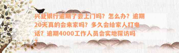 兴业银行逾期了会上门吗？怎么办？逾期20天真的会来家吗？多久会给家人打电话？逾期4000工作人员会实地探访吗？