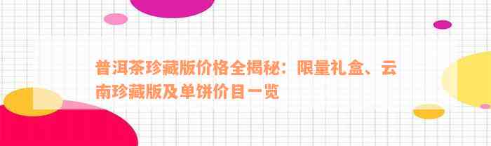 普洱茶珍藏版价格全揭秘：限量礼盒、云南珍藏版及单饼价目一览