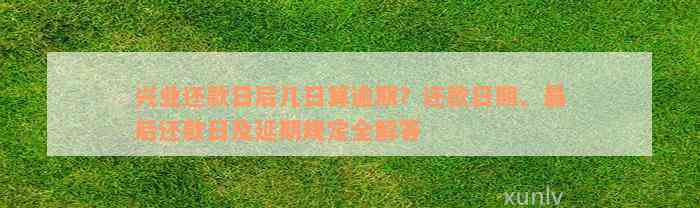 兴业还款日后几日算逾期？还款日期、最后还款日及延期规定全解答