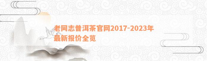 老同志普洱茶官网2017-2023年最新报价全览