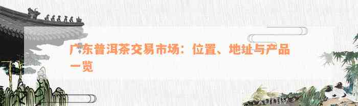 广东普洱茶交易市场：位置、地址与产品一览