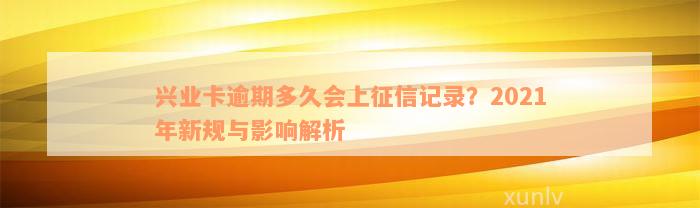 兴业卡逾期多久会上征信记录？2021年新规与影响解析