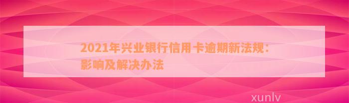 2021年兴业银行信用卡逾期新法规：影响及解决办法