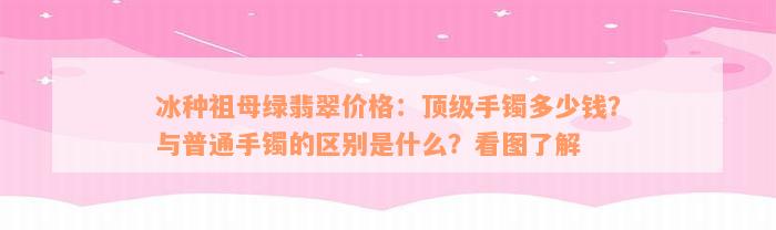 冰种祖母绿翡翠价格：顶级手镯多少钱？与普通手镯的区别是什么？看图了解