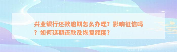 兴业银行还款逾期怎么办理？影响征信吗？如何延期还款及恢复额度？