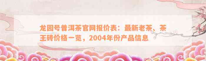 龙园号普洱茶官网报价表：最新老茶、茶王砖价格一览，2004年份产品信息