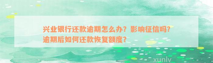 兴业银行还款逾期怎么办？影响征信吗？逾期后如何还款恢复额度？