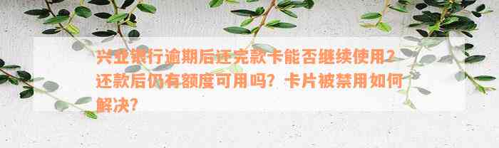 兴业银行逾期后还完款卡能否继续使用？还款后仍有额度可用吗？卡片被禁用如何解决？