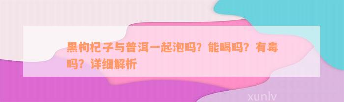 黑枸杞子与普洱一起泡吗？能喝吗？有毒吗？详细解析