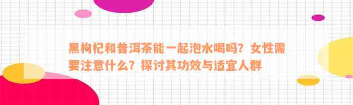 黑枸杞和普洱茶能一起泡水喝吗？女性需要注意什么？探讨其功效与适宜人群