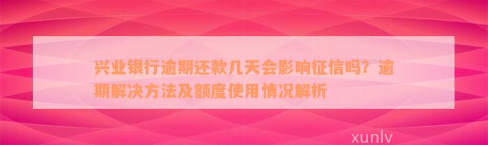 兴业银行逾期还款几天会影响征信吗？逾期解决方法及额度使用情况解析