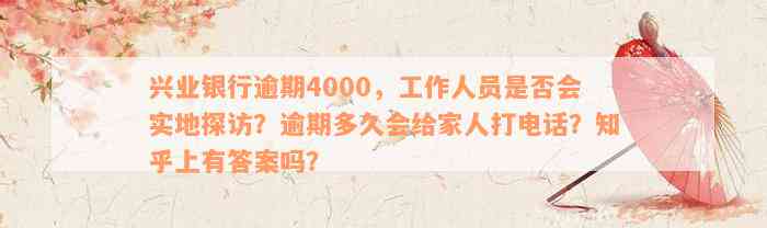 兴业银行逾期4000，工作人员是否会实地探访？逾期多久会给家人打电话？知乎上有答案吗？