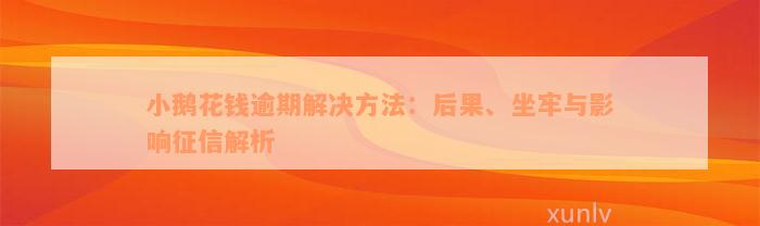 小鹅花钱逾期解决方法：后果、坐牢与影响征信解析