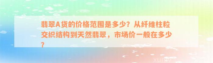 翡翠A货的价格范围是多少？从纤维柱粒交织结构到天然翡翠，市场价一般在多少？