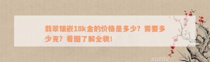 翡翠镶嵌18k金的价格是多少？需要多少克？看图了解全貌！